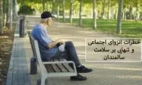 اثرات منفی و مخرب تنهایی بر سلامت روح و جسم سالمندان را بدانید!